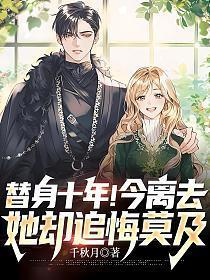 替身十年!今离去,她却追悔莫及